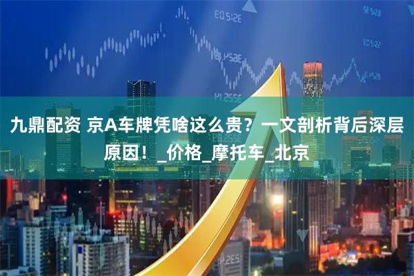 九鼎配资 京A车牌凭啥这么贵？一文剖析背后深层原因！_价格_摩托车_北京