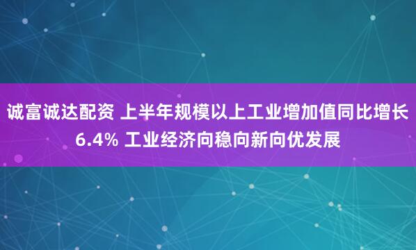 诚富诚达配资 上半年规模以上工业增加值同比增长6.4% 工业经济向稳向新向优发展