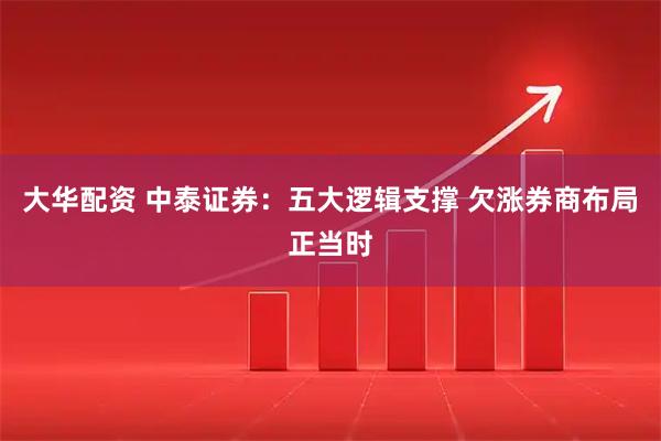 大华配资 中泰证券：五大逻辑支撑 欠涨券商布局正当时