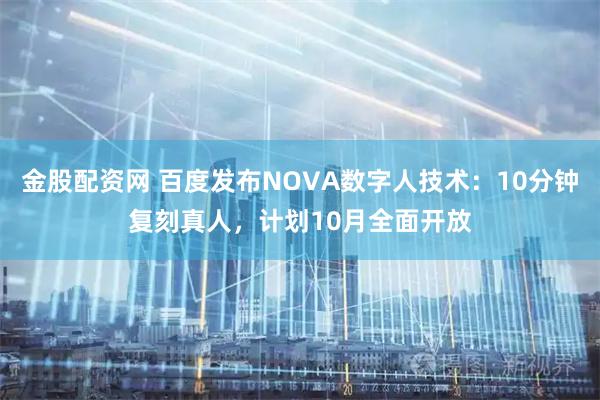 金股配资网 百度发布NOVA数字人技术：10分钟复刻真人，计划10月全面开放