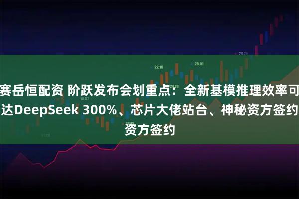 赛岳恒配资 阶跃发布会划重点：全新基模推理效率可达DeepSeek 300%、芯片大佬站台、神秘资方签约