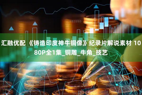 汇融优配 《铸造印度神牛铜像》纪录片解说素材 1080P全1集_铜雕_牛角_技艺