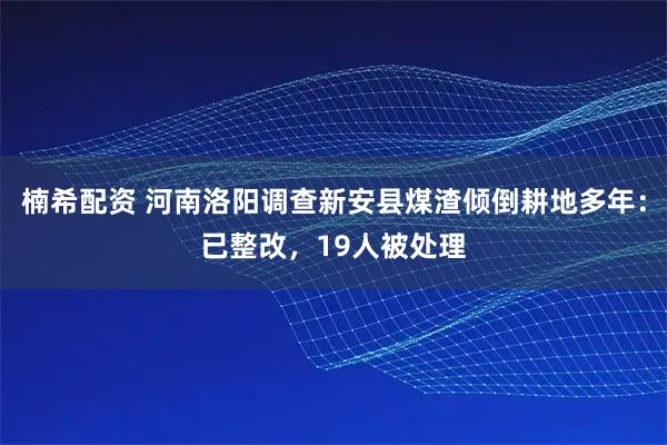 楠希配资 河南洛阳调查新安县煤渣倾倒耕地多年：已整改，19人被处理