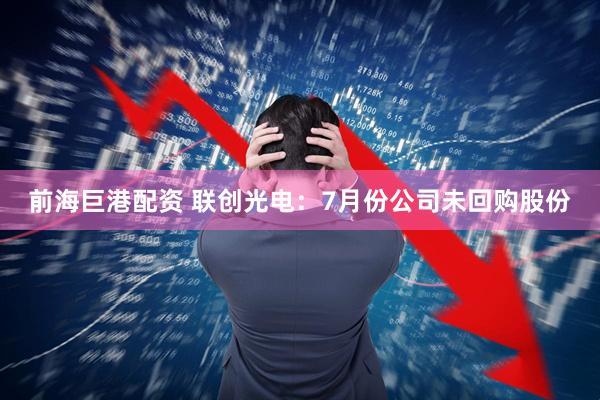 前海巨港配资 联创光电：7月份公司未回购股份