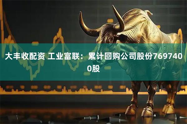 大丰收配资 工业富联：累计回购公司股份7697400股