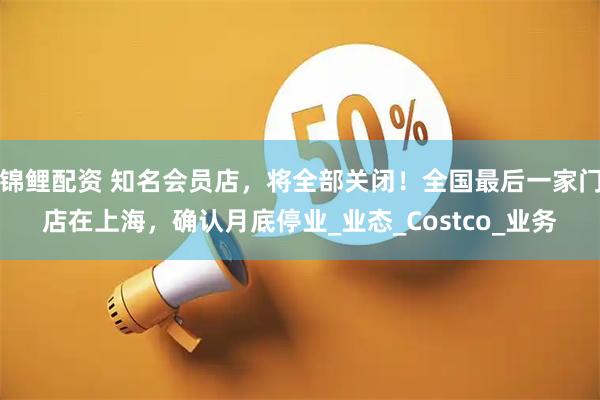 锦鲤配资 知名会员店，将全部关闭！全国最后一家门店在上海，确认月底停业_业态_Costco_业务