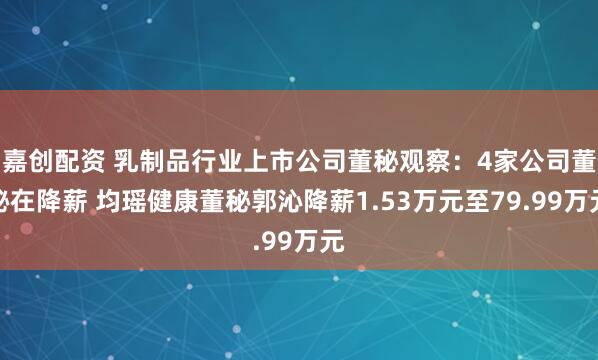 嘉创配资 乳制品行业上市公司董秘观察：4家公司董秘在降薪 均瑶健康董秘郭沁降薪1.53万元至79.99万元