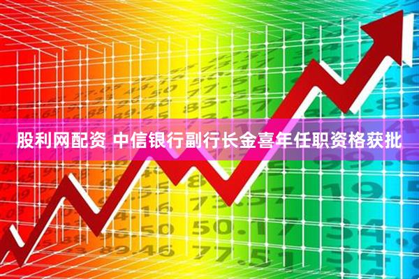 股利网配资 中信银行副行长金喜年任职资格获批
