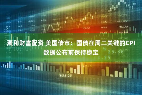 聚和财富配资 美国债市：国债在周二关键的CPI数据公布前保持稳定