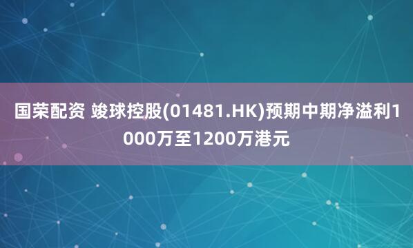 国荣配资 竣球控股(01481.HK)预期中期净溢利1000万至1200万港元