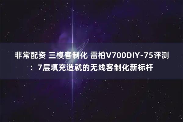 非常配资 三模客制化 雷柏V700DIY-75评测：7层填充造就的无线客制化新标杆