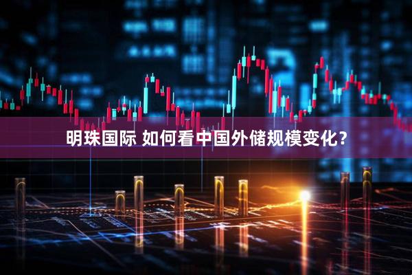 明珠国际 如何看中国外储规模变化？