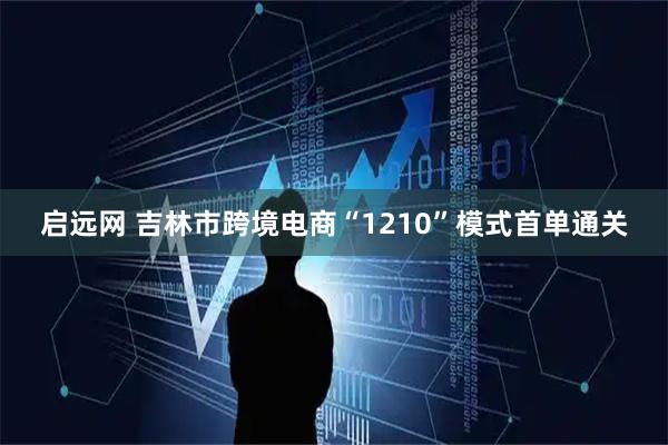 启远网 吉林市跨境电商“1210”模式首单通关