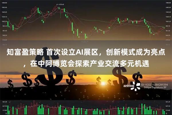 知富盈策略 首次设立AI展区，创新模式成为亮点，在中阿博览会探索产业交流多元机遇