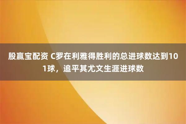 股赢宝配资 C罗在利雅得胜利的总进球数达到101球，追平其尤文生涯进球数
