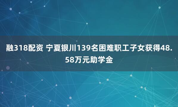 融318配资 宁夏银川139名困难职工子女获得48.58万元助学金