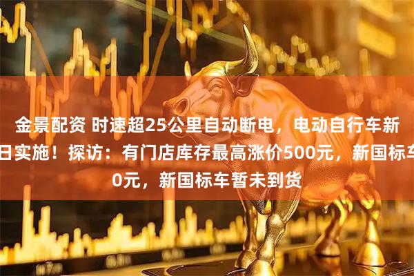 金景配资 时速超25公里自动断电，电动自行车新国标9月1日实施！探访：有门店库存最高涨价500元，新国标车暂未到货