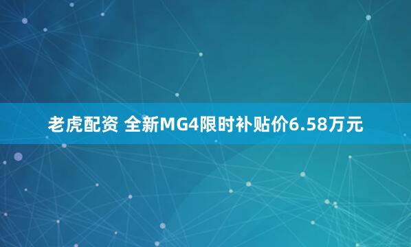 老虎配资 全新MG4限时补贴价6.58万元