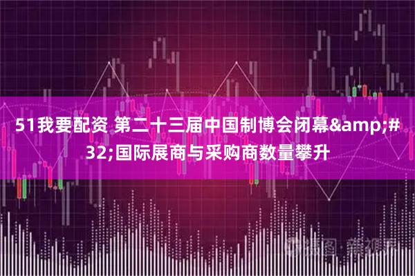 51我要配资 第二十三届中国制博会闭幕&#32;国际展商与采购商数量攀升