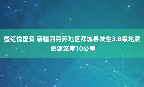 盛红悦配资 新疆阿克苏地区拜城县发生3.8级地震 震源深度10公里