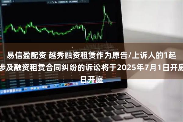 易信盈配资 越秀融资租赁作为原告/上诉人的1起涉及融资租赁合同纠纷的诉讼将于2025年7月1日开庭