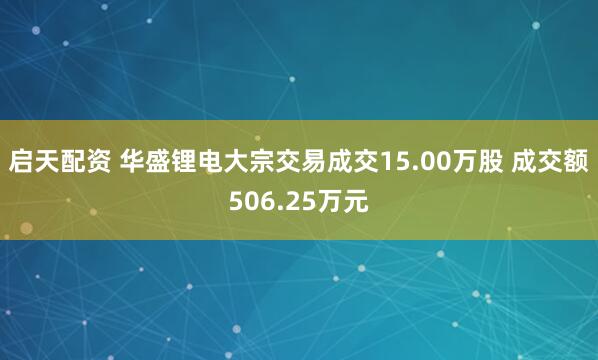 启天配资 华盛锂电大宗交易成交15.00万股 成交额506.25万元