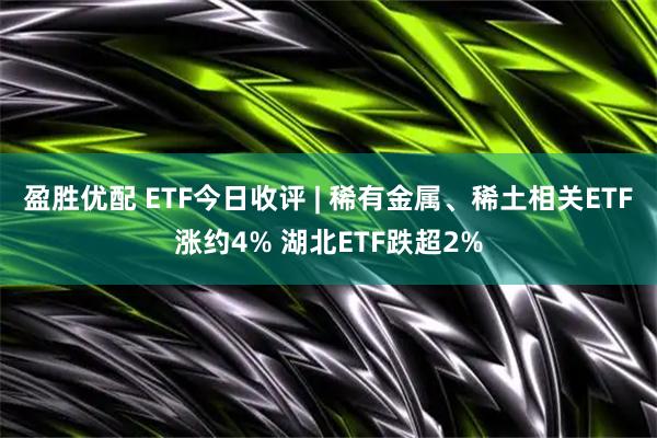 盈胜优配 ETF今日收评 | 稀有金属、稀土相关ETF涨约4% 湖北ETF跌超2%
