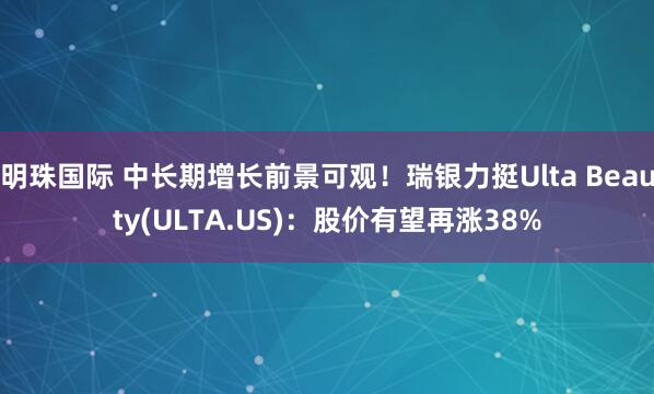 明珠国际 中长期增长前景可观！瑞银力挺Ulta Beauty(ULTA.US)：股价有望再涨38%