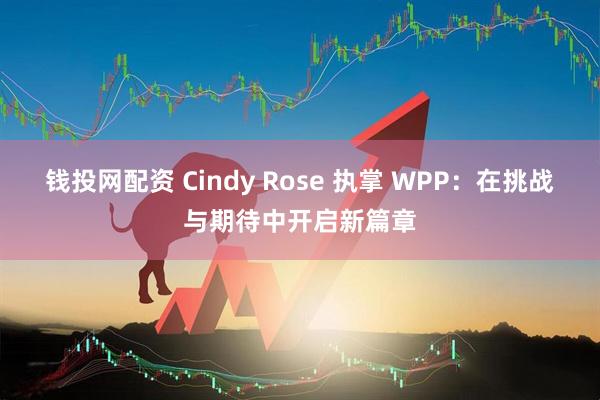 钱投网配资 Cindy Rose 执掌 WPP：在挑战与期待中开启新篇章
