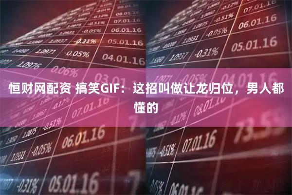 恒财网配资 搞笑GIF：这招叫做让龙归位，男人都懂的