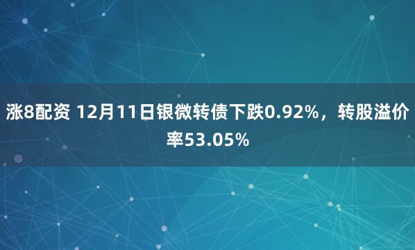 涨8配资 12月11日银微转债下跌0.92%，转股溢价率53.05%