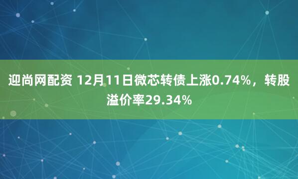 迎尚网配资 12月11日微芯转债上涨0.74%，转股溢价率29.34%