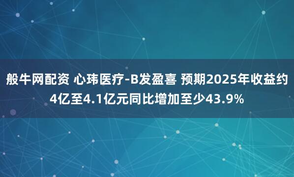 般牛网配资 心玮医疗-B发盈喜 预期2025年收益约4亿至4.1亿元同比增加至少43.9%
