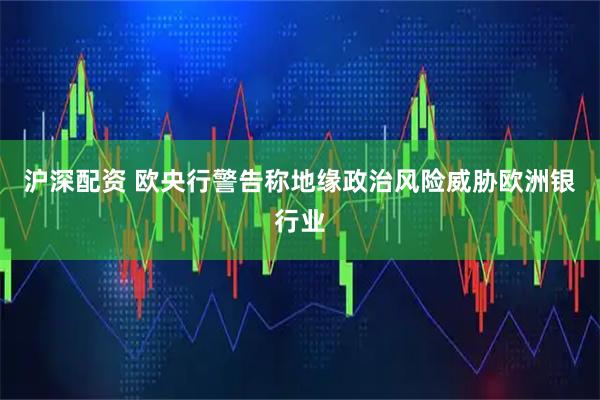 沪深配资 欧央行警告称地缘政治风险威胁欧洲银行业